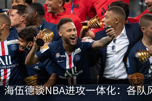 海伍德谈NBA进攻一体化：各队风格逐渐趋同
